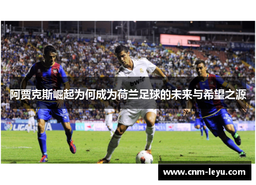 阿贾克斯崛起为何成为荷兰足球的未来与希望之源 阿贾克斯崛起为何成为荷兰足球的未来与希望之源