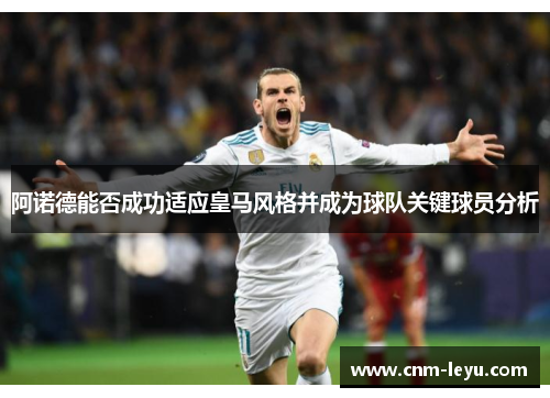 阿诺德能否成功适应皇马风格并成为球队关键球员分析 阿诺德能否成功适应皇马风格并成为球队关键球员分析