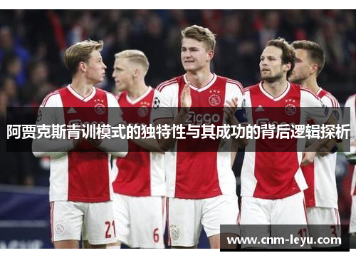 阿贾克斯青训模式的独特性与其成功的背后逻辑探析 阿贾克斯青训模式的独特性与其成功的背后逻辑探析