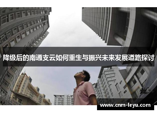 降级后的南通支云如何重生与振兴未来发展道路探讨 降级后的南通支云如何重生与振兴未来发展道路探讨
