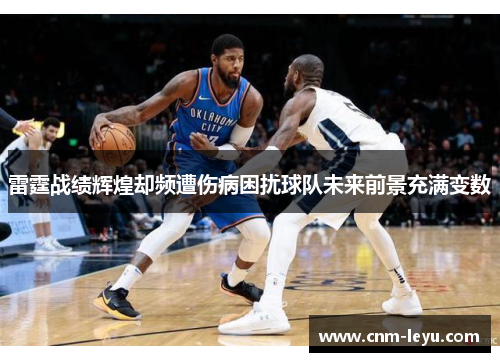 雷霆战绩辉煌却频遭伤病困扰球队未来前景充满变数 雷霆战绩辉煌却频遭伤病困扰球队未来前景充满变数