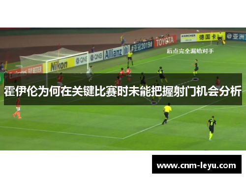 霍伊伦为何在关键比赛时未能把握射门机会分析 霍伊伦为何在关键比赛时未能把握射门机会分析