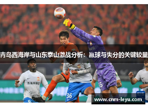 青岛西海岸与山东泰山激战分析:赢球与失分的关键较量 青岛西海岸与山东泰山激战分析:赢球与失分的关键较量