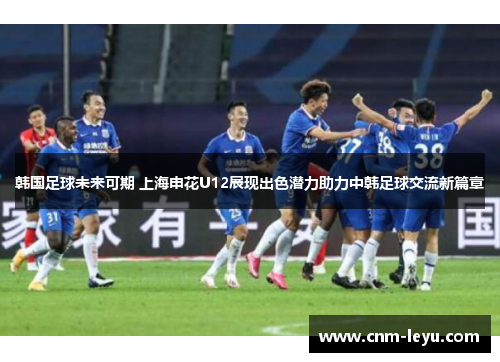 韩国足球未来可期 上海申花U12展现出色潜力助力中韩足球交流新篇章