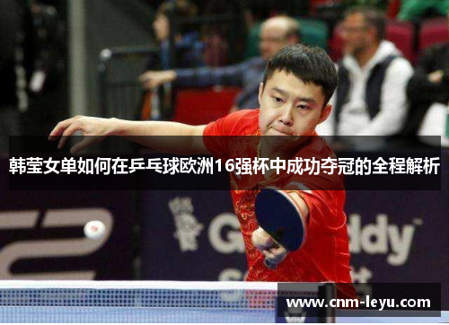 韩莹女单如何在乒乓球欧洲16强杯中成功夺冠的全程解析 韩莹女单如何在乒乓球欧洲16强杯中成功夺冠的全程解析