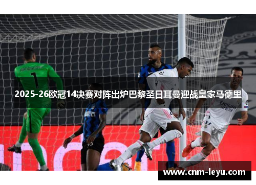 2025-26欧冠14决赛对阵出炉巴黎圣日耳曼迎战皇家马德里