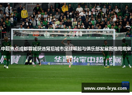 中超焦点成都蓉城获选背后城市足球崛起与俱乐部发展新格局观察