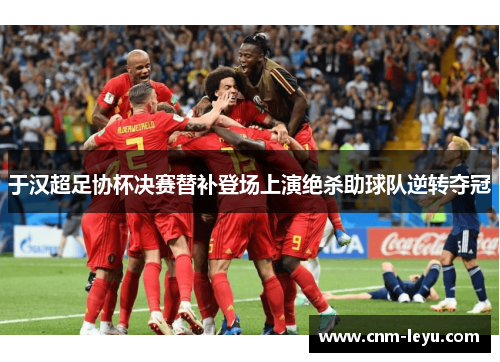 于汉超足协杯决赛替补登场上演绝杀助球队逆转夺冠