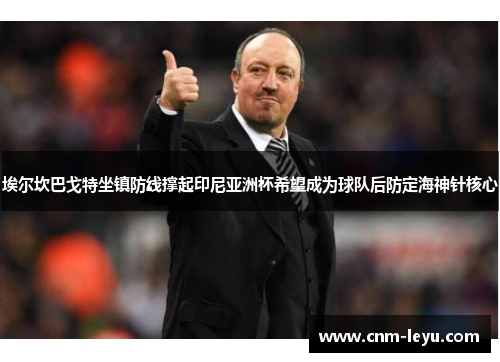 埃尔坎巴戈特坐镇防线撑起印尼亚洲杯希望成为球队后防定海神针核心