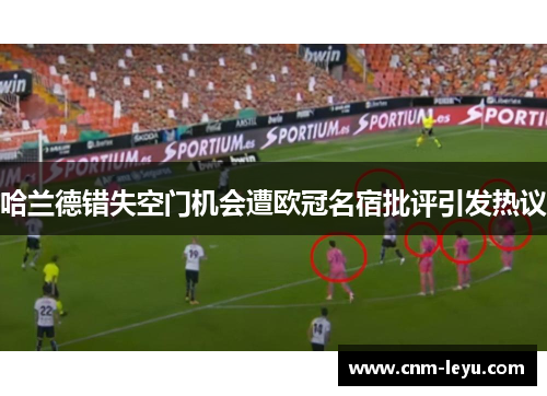 哈兰德错失空门机会遭欧冠名宿批评引发热议
