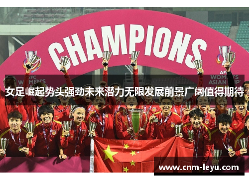 女足崛起势头强劲未来潜力无限发展前景广阔值得期待 女足崛起势头强劲未来潜力无限发展前景广阔值得期待