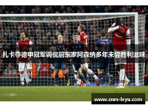 扎卡夺德甲冠军调侃前东家阿森纳多年未尝胜利滋味