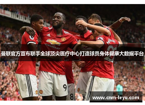 曼联官方宣布联手全球顶尖医疗中心打造球员身体健康大数据平台