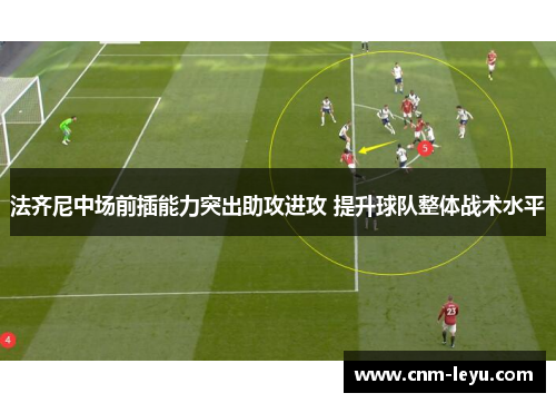 法齐尼中场前插能力突出助攻进攻 提升球队整体战术水平 法齐尼中场前插能力突出助攻进攻 提升球队整体战术水平