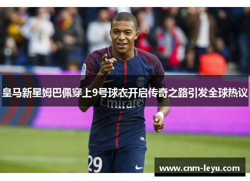皇马新星姆巴佩穿上9号球衣开启传奇之路引发全球热议 皇马新星姆巴佩穿上9号球衣开启传奇之路引发全球热议