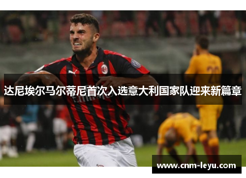 达尼埃尔马尔蒂尼首次入选意大利国家队迎来新篇章 达尼埃尔马尔蒂尼首次入选意大利国家队迎来新篇章