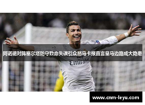 阿诺德对阵塞尔塔防守致命失误引众怒马卡报直言皇马边路成大隐患