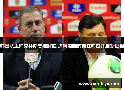 韩国队主帅克林斯曼被解雇 洪明甫临时接任帅位开启新征程