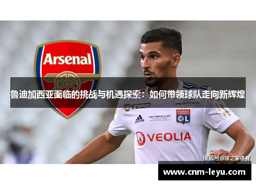 鲁迪加西亚面临的挑战与机遇探索：如何带领球队走向新辉煌