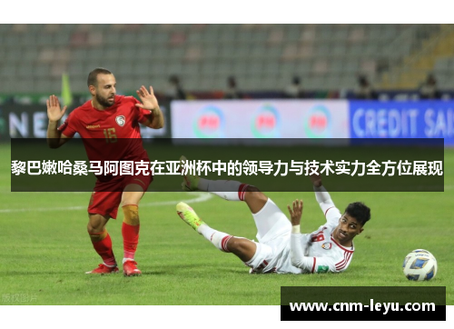 黎巴嫩哈桑马阿图克在亚洲杯中的领导力与技术实力全方位展现
