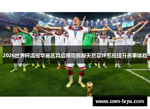 2026世界杯温哥华赛区将启用可拆卸天然草坪系统提升赛事体验