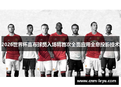 2026世界杯宣布球员入场将首次全面应用全息投影技术