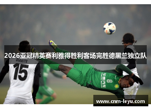 2026亚冠精英赛利雅得胜利客场完胜德黑兰独立队