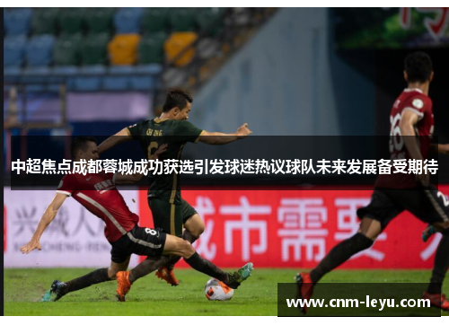 中超焦点成都蓉城成功获选引发球迷热议球队未来发展备受期待