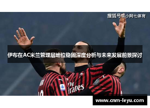 伊布在AC米兰管理层地位稳固深度分析与未来发展前景探讨