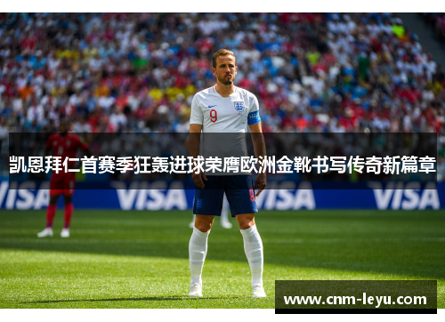 凯恩拜仁首赛季狂轰进球荣膺欧洲金靴书写传奇新篇章