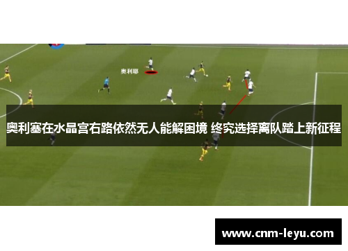 奥利塞在水晶宫右路依然无人能解困境 终究选择离队踏上新征程