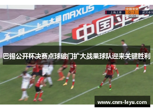 巴锡公开杯决赛点球破门扩大战果球队迎来关键胜利