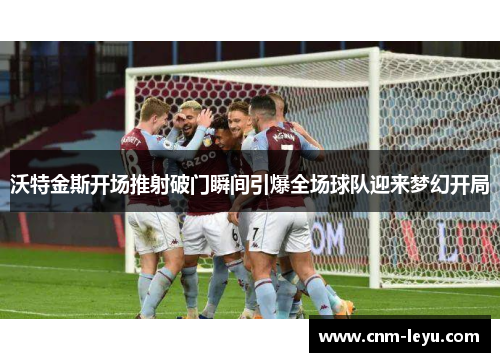 沃特金斯开场推射破门瞬间引爆全场球队迎来梦幻开局
