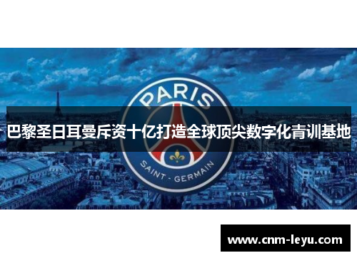巴黎圣日耳曼斥资十亿打造全球顶尖数字化青训基地