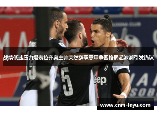 战绩低迷压力爆表拉齐奥主帅突然辞职意甲争四格局起波澜引发热议 战绩低迷压力爆表拉齐奥主帅突然辞职意甲争四格局起波澜引发热议