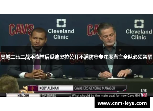 曼城二比二战平森林后瓜迪奥拉公开不满防守专注度直言全队必须警醒 曼城二比二战平森林后瓜迪奥拉公开不满防守专注度直言全队必须警醒