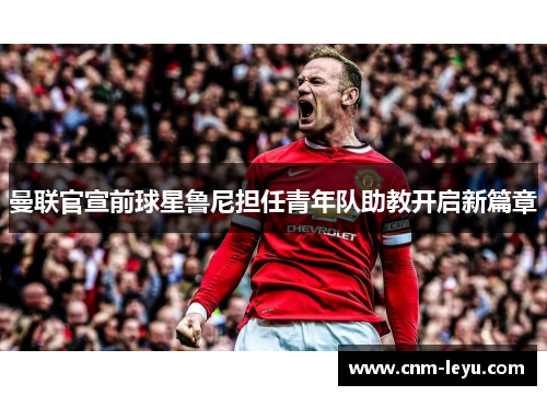 曼联官宣前球星鲁尼担任青年队助教开启新篇章